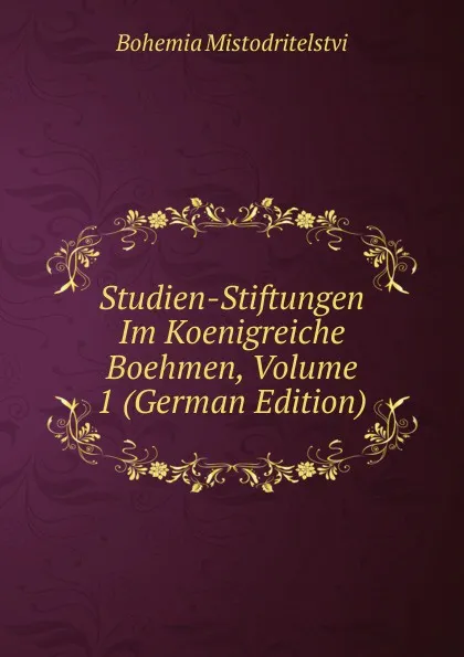 Обложка книги Studien-Stiftungen Im Koenigreiche Boehmen, Volume 1 (German Edition), Bohemia Mistodritelstvi