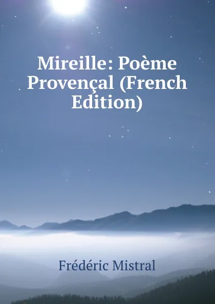 Обложка книги Mireille: Poeme Provencal (French Edition), Frédéric Mistral