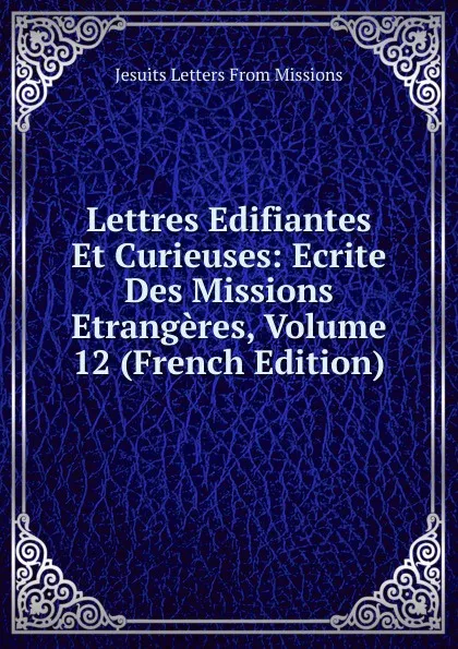 Обложка книги Lettres Edifiantes Et Curieuses: Ecrite Des Missions Etrangeres, Volume 12 (French Edition), Jesuits Letters From Missions