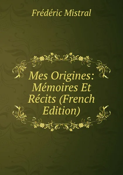 Обложка книги Mes Origines: Memoires Et Recits (French Edition), Frédéric Mistral