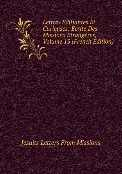 Обложка книги Lettres Edifiantes Et Curieuses: Ecrite Des Missions Etrangeres, Volume 15 (French Edition), Jesuits Letters From Missions