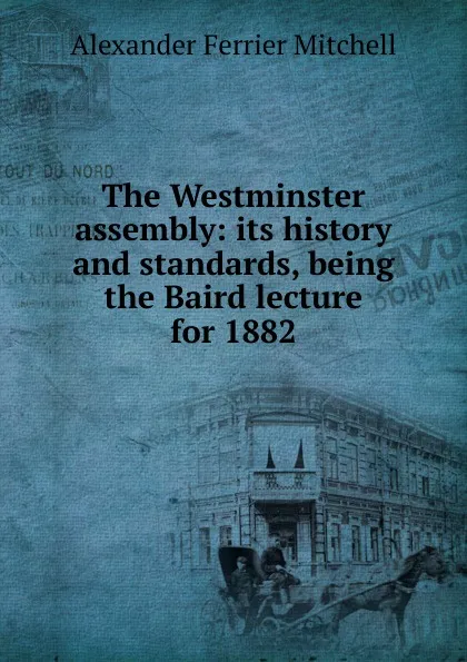 Обложка книги The Westminster assembly: its history and standards, being the Baird lecture for 1882, Alexander Ferrier Mitchell