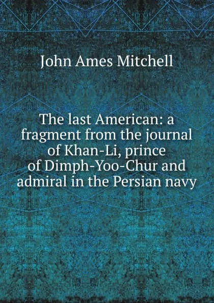 Обложка книги The last American: a fragment from the journal of Khan-Li, prince of Dimph-Yoo-Chur and admiral in the Persian navy, Mitchell John Ames