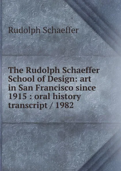 Обложка книги The Rudolph Schaeffer School of Design: art in San Francisco since 1915 : oral history transcript / 1982, Rudolph Schaeffer