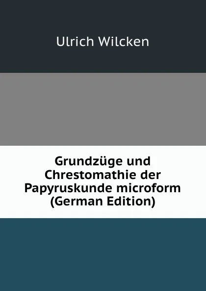 Обложка книги Grundzuge und Chrestomathie der Papyruskunde microform (German Edition), Ulrich Wilcken