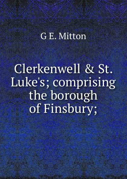 Обложка книги Clerkenwell . St. Luke.s; comprising the borough of Finsbury;, G.E. Mitton