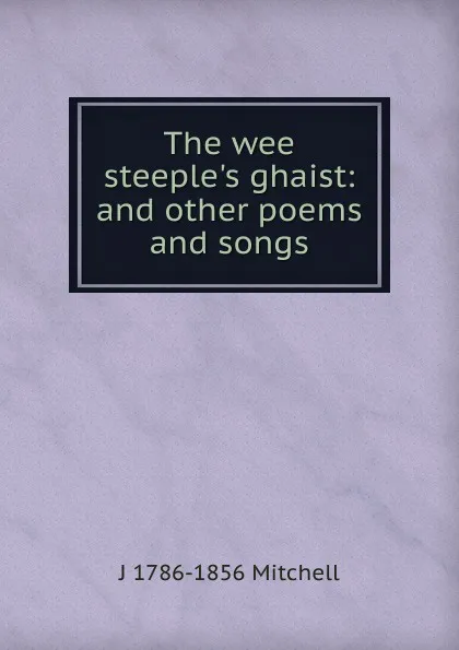 Обложка книги The wee steeple.s ghaist: and other poems and songs, J 1786-1856 Mitchell