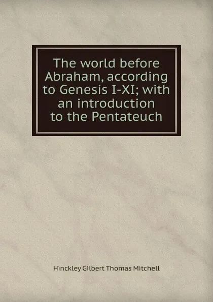 Обложка книги The world before Abraham, according to Genesis I-XI; with an introduction to the Pentateuch, Hinckley Gilbert Thomas Mitchell