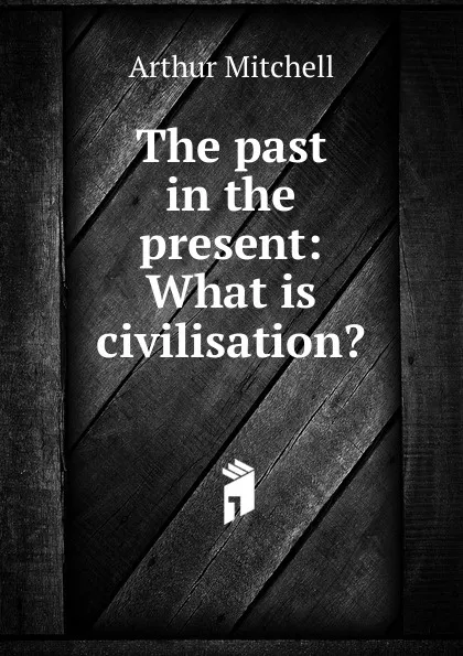 Обложка книги The past in the present: What is civilisation., Arthur Mitchell