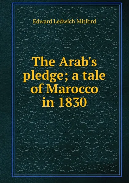 Обложка книги The Arab.s pledge; a tale of Marocco in 1830, Edward Ledwich Mitford