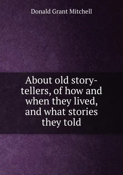 Обложка книги About old story-tellers, of how and when they lived, and what stories they told, Mitchell Donald Grant