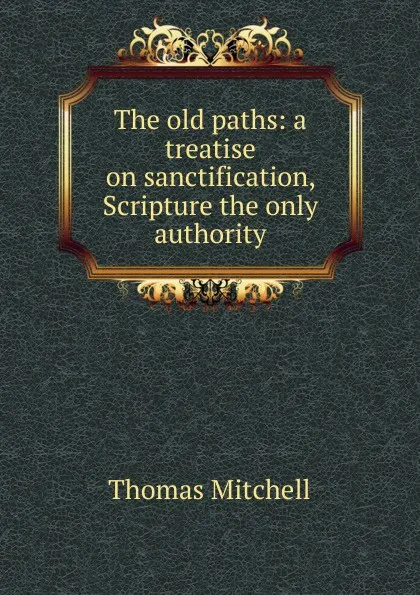 Обложка книги The old paths: a treatise on sanctification, Scripture the only authority, Thomas Mitchell