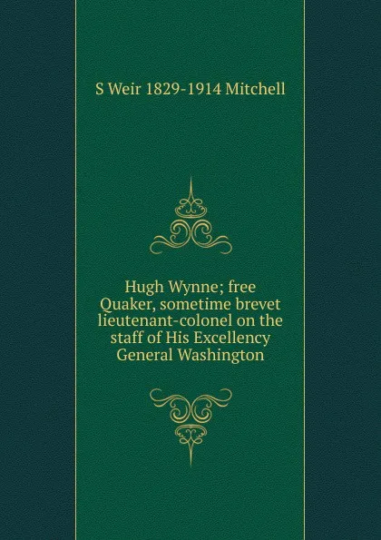 Обложка книги Hugh Wynne; free Quaker, sometime brevet lieutenant-colonel on the staff of His Excellency General Washington, Mitchell S. Weir