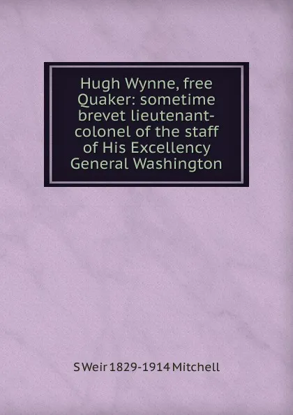 Обложка книги Hugh Wynne, free Quaker: sometime brevet lieutenant-colonel of the staff of His Excellency General Washington, Mitchell S. Weir