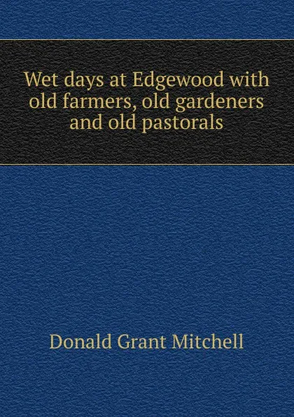 Обложка книги Wet days at Edgewood with old farmers, old gardeners and old pastorals, Mitchell Donald Grant