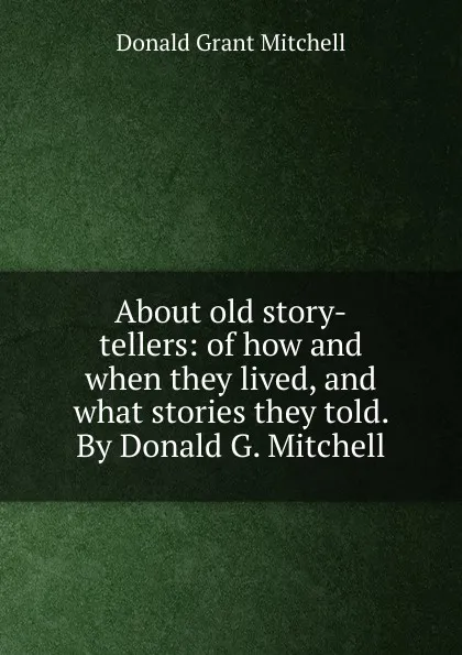 Обложка книги About old story-tellers: of how and when they lived, and what stories they told. By Donald G. Mitchell, Mitchell Donald Grant