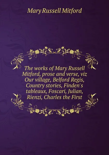 Обложка книги The works of Mary Russell Mitford, prose and verse, viz Our village, Belford Regis, Country stories, Finden.s tableaux, Foscari, Julian, Rienzi, Charles the First, Mitford Mary Russell