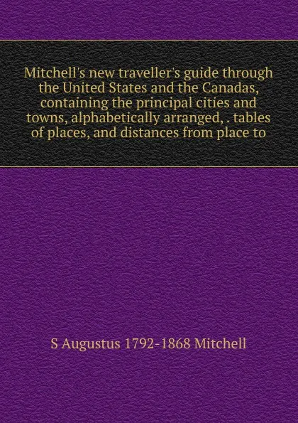 Обложка книги Mitchell.s new traveller.s guide through the United States and the Canadas, containing the principal cities and towns, alphabetically arranged, . tables of places, and distances from place to, S Augustus 1792-1868 Mitchell