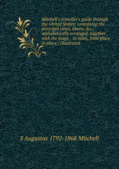 Обложка книги Mitchell.s traveller.s guide through the United States: containing the principal cities, towns, .c., alphabetically arranged, together with the stage, . in miles, from place to place ; illustrated, S Augustus 1792-1868 Mitchell