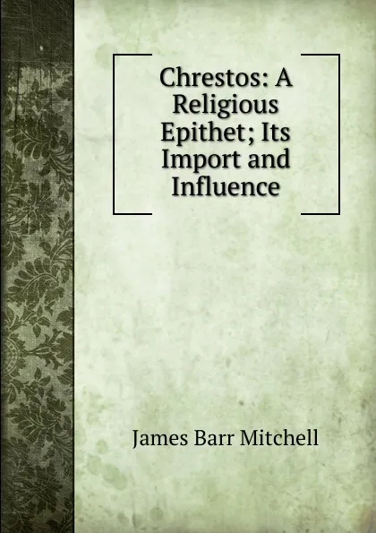 Обложка книги Chrestos: A Religious Epithet; Its Import and Influence, James Barr Mitchell