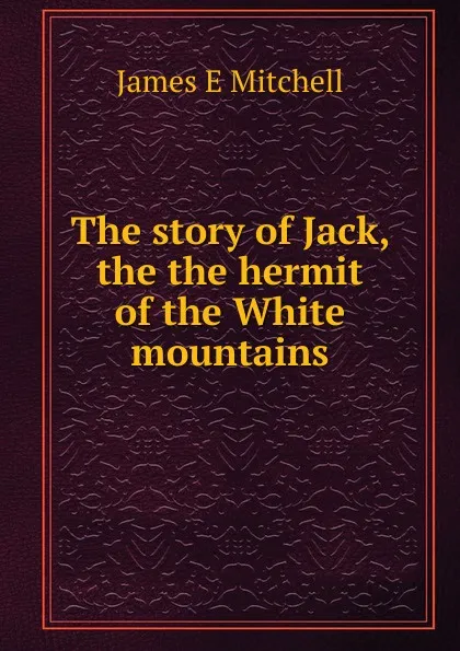 Обложка книги The story of Jack, the the hermit of the White mountains, James E Mitchell