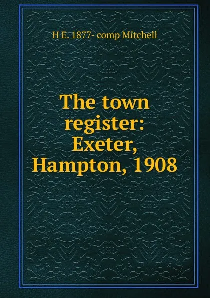 Обложка книги The town register: Exeter, Hampton, 1908, H E. 1877- comp Mitchell