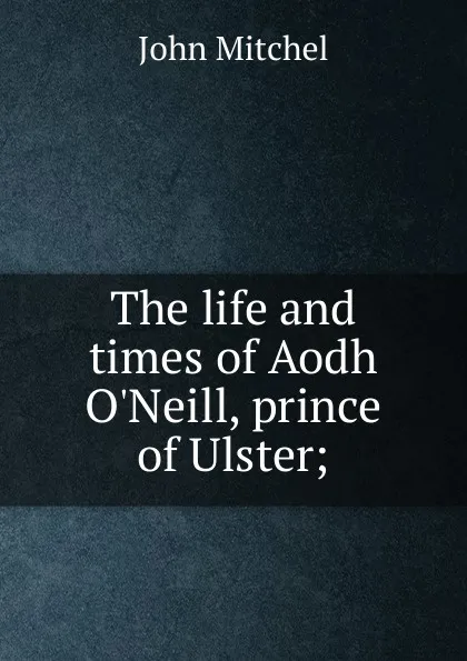 Обложка книги The life and times of Aodh O.Neill, prince of Ulster;, John Mitchel