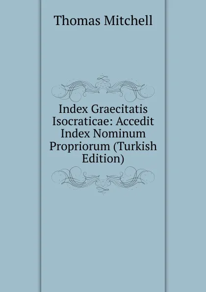 Обложка книги Index Graecitatis Isocraticae: Accedit Index Nominum Propriorum (Turkish Edition), Thomas Mitchell