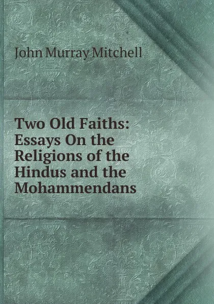 Обложка книги Two Old Faiths: Essays On the Religions of the Hindus and the Mohammendans, John Murray Mitchell