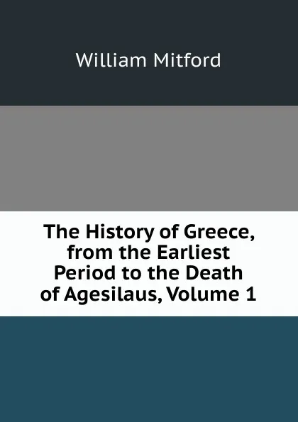 Обложка книги The History of Greece, from the Earliest Period to the Death of Agesilaus, Volume 1, Mitford William
