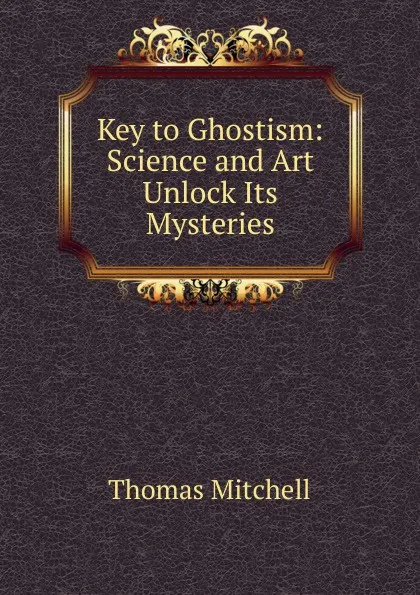 Обложка книги Key to Ghostism: Science and Art Unlock Its Mysteries, Thomas Mitchell