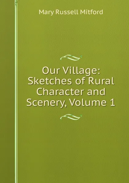 Обложка книги Our Village: Sketches of Rural Character and Scenery, Volume 1, Mitford Mary Russell