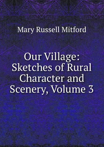 Обложка книги Our Village: Sketches of Rural Character and Scenery, Volume 3, Mitford Mary Russell