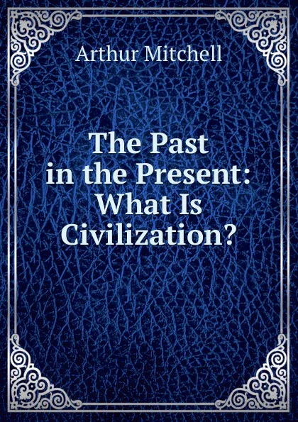 Обложка книги The Past in the Present: What Is Civilization., Arthur Mitchell