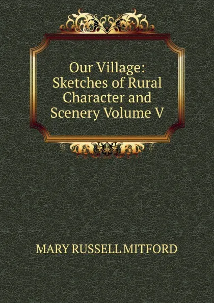 Обложка книги Our Village: Sketches of Rural Character and Scenery Volume V., Mitford Mary Russell