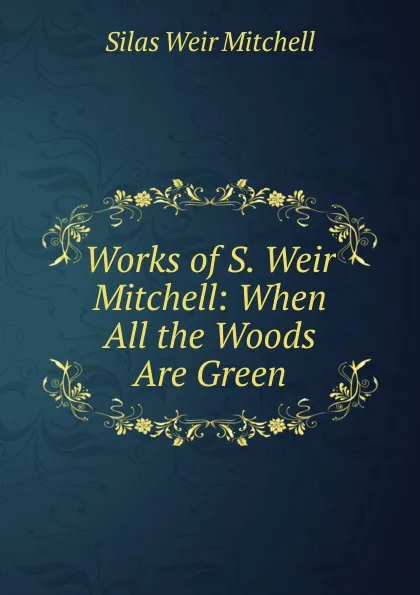 Обложка книги Works of S. Weir Mitchell: When All the Woods Are Green, Mitchell S. Weir