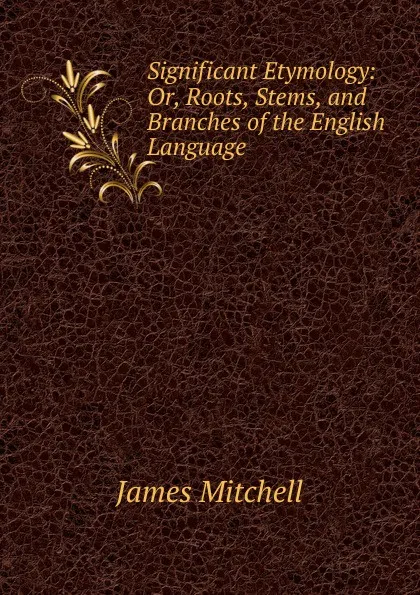 Обложка книги Significant Etymology: Or, Roots, Stems, and Branches of the English Language, James Mitchell