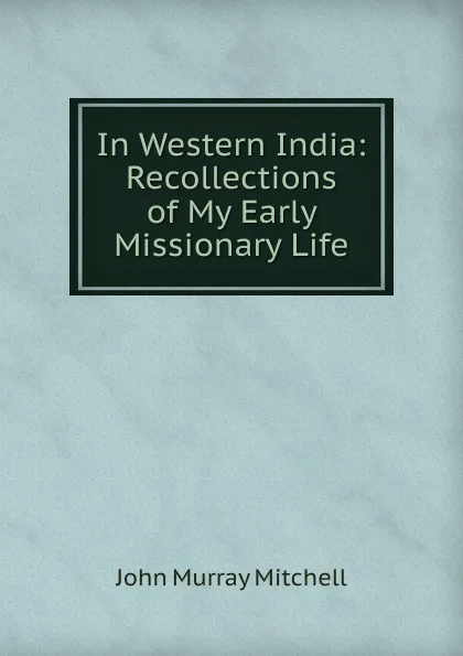 Обложка книги In Western India: Recollections of My Early Missionary Life, John Murray Mitchell