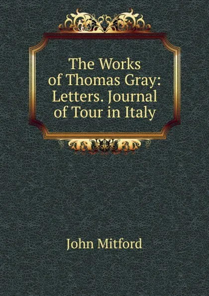 Обложка книги The Works of Thomas Gray: Letters. Journal of Tour in Italy, Mitford John