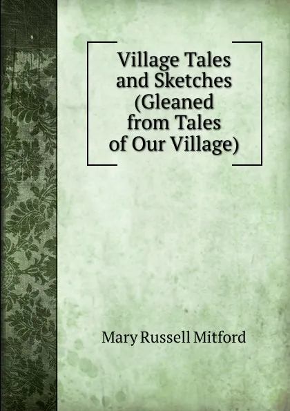 Обложка книги Village Tales and Sketches (Gleaned from Tales of Our Village)., Mitford Mary Russell