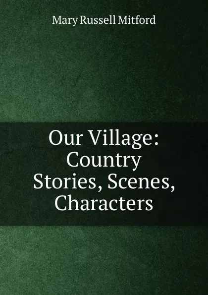 Обложка книги Our Village: Country Stories, Scenes, Characters, Mitford Mary Russell