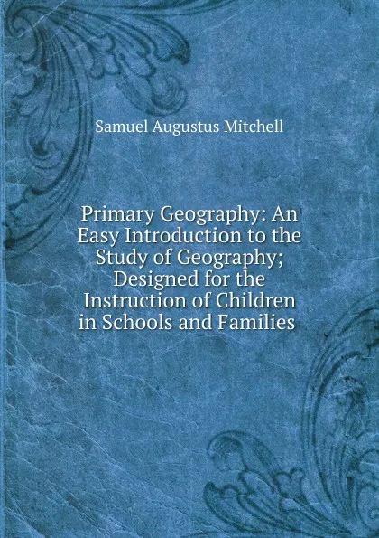 Обложка книги Primary Geography: An Easy Introduction to the Study of Geography; Designed for the Instruction of Children in Schools and Families ., S. Augustus Mitchell