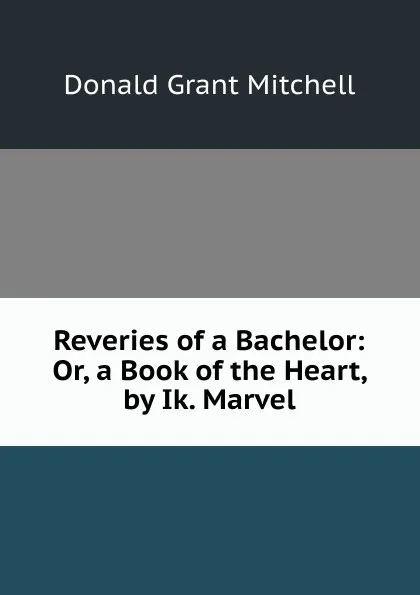 Обложка книги Reveries of a Bachelor: Or, a Book of the Heart, by Ik. Marvel, Mitchell Donald Grant