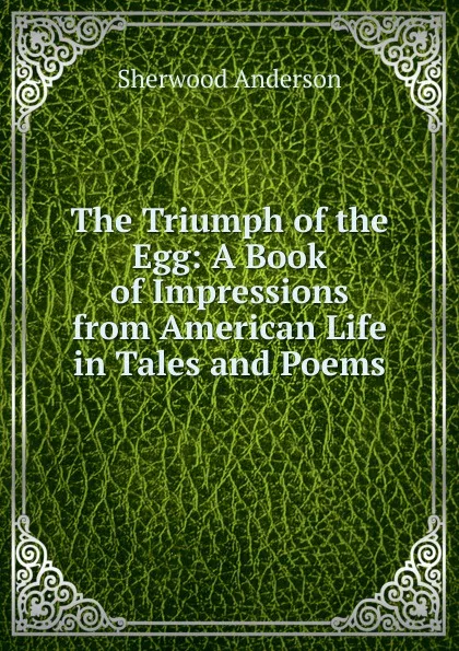 Обложка книги The Triumph of the Egg: A Book of Impressions from American Life in Tales and Poems, Sherwood Anderson