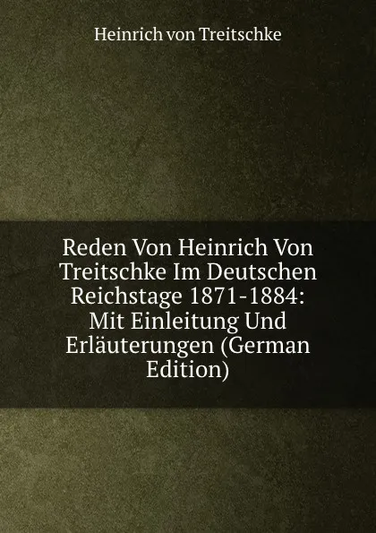 Обложка книги Reden Von Heinrich Von Treitschke Im Deutschen Reichstage 1871-1884: Mit Einleitung Und Erlauterungen (German Edition), Heinrich von Treitschke