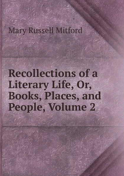 Обложка книги Recollections of a Literary Life, Or, Books, Places, and People, Volume 2, Mitford Mary Russell