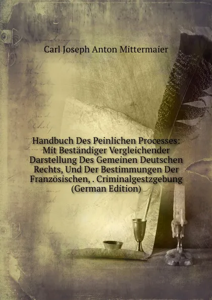 Обложка книги Handbuch Des Peinlichen Processes: Mit Bestandiger Vergleichender Darstellung Des Gemeinen Deutschen Rechts, Und Der Bestimmungen Der Franzosischen, . Criminalgestzgebung (German Edition), Carl Joseph Anton Mittermaier