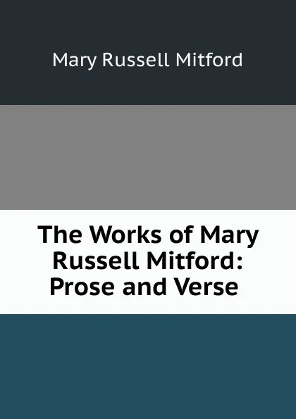 Обложка книги The Works of Mary Russell Mitford: Prose and Verse ., Mitford Mary Russell