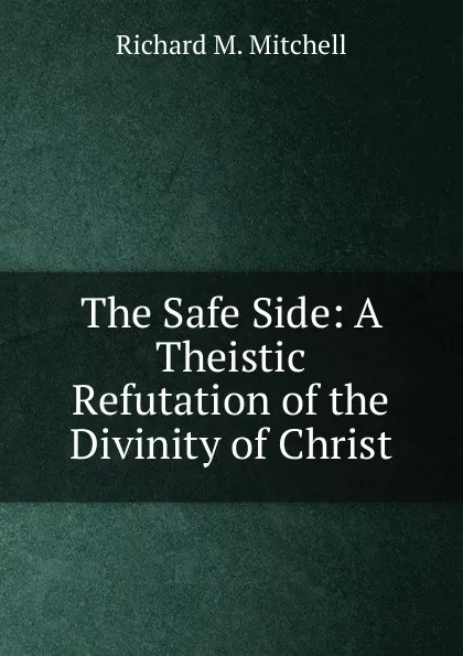 Обложка книги The Safe Side: A Theistic Refutation of the Divinity of Christ, Richard M. Mitchell