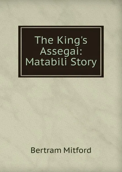 Обложка книги The King.s Assegai: Matabili Story, Bertram Mitford